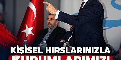 KİŞİSEL HIRSLARINIZLA KURUMLARIMIZI YIPRATMAYIN!